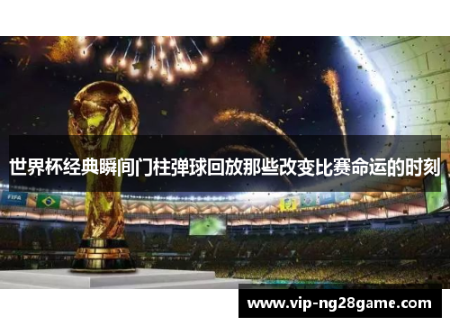 世界杯经典瞬间门柱弹球回放那些改变比赛命运的时刻