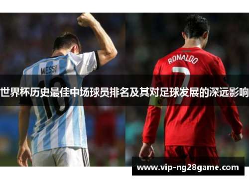 世界杯历史最佳中场球员排名及其对足球发展的深远影响