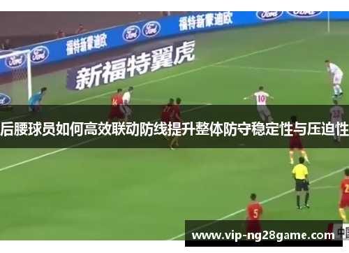 后腰球员如何高效联动防线提升整体防守稳定性与压迫性