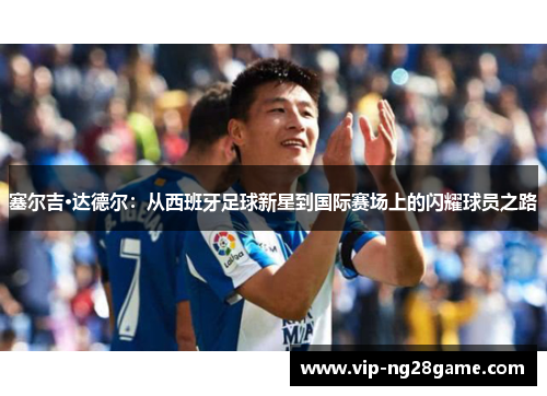 塞尔吉·达德尔：从西班牙足球新星到国际赛场上的闪耀球员之路