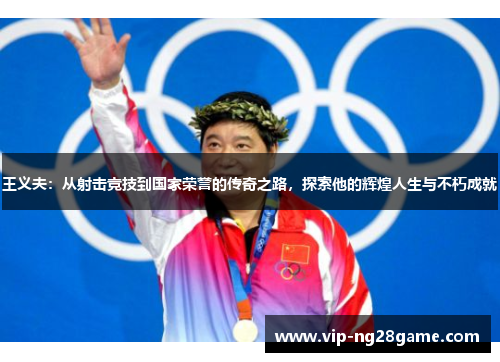王义夫：从射击竞技到国家荣誉的传奇之路，探索他的辉煌人生与不朽成就