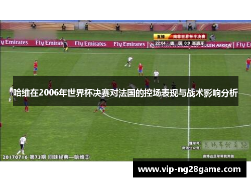 哈维在2006年世界杯决赛对法国的控场表现与战术影响分析