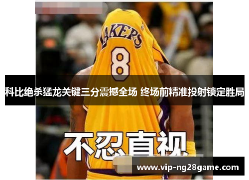 科比绝杀猛龙关键三分震撼全场 终场前精准投射锁定胜局