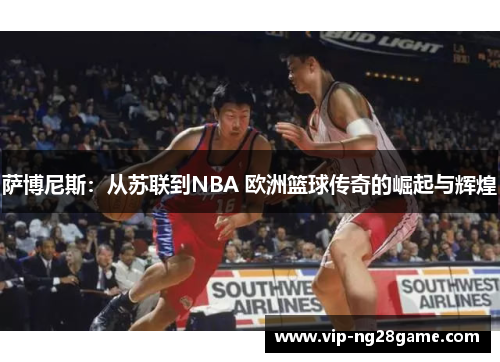萨博尼斯：从苏联到NBA 欧洲篮球传奇的崛起与辉煌