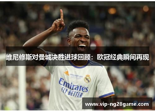 维尼修斯对曼城决胜进球回顾：欧冠经典瞬间再现