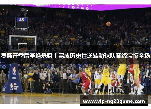罗斯在季后赛绝杀骑士完成历史性逆转助球队晋级震惊全场