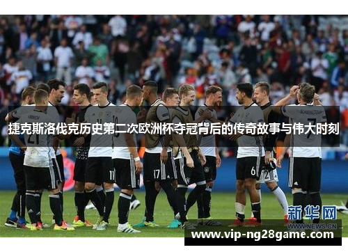 捷克斯洛伐克历史第二次欧洲杯夺冠背后的传奇故事与伟大时刻