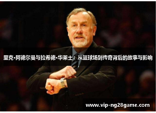里克·阿德尔曼与拉希德·华莱士：从篮球场到传奇背后的故事与影响