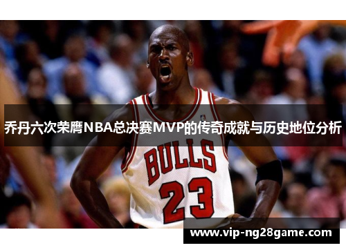 乔丹六次荣膺NBA总决赛MVP的传奇成就与历史地位分析