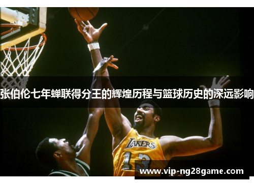 张伯伦七年蝉联得分王的辉煌历程与篮球历史的深远影响