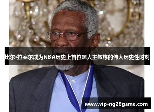 比尔·拉塞尔成为NBA历史上首位黑人主教练的伟大历史性时刻
