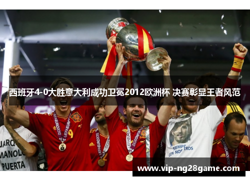 西班牙4-0大胜意大利成功卫冕2012欧洲杯 决赛彰显王者风范