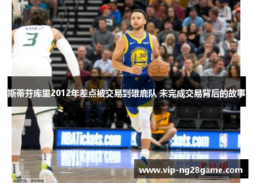 斯蒂芬库里2012年差点被交易到雄鹿队 未完成交易背后的故事