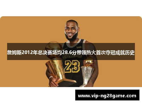 詹姆斯2012年总决赛场均28.6分带领热火首次夺冠成就历史