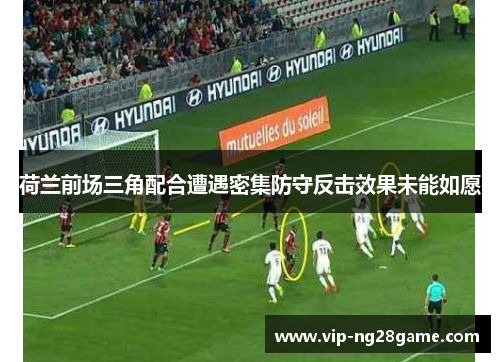 荷兰前场三角配合遭遇密集防守反击效果未能如愿