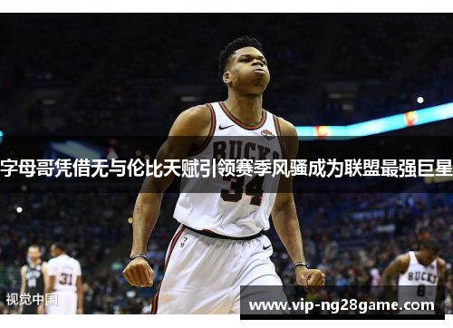 字母哥凭借无与伦比天赋引领赛季风骚成为联盟最强巨星