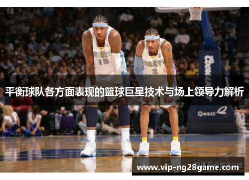 平衡球队各方面表现的篮球巨星技术与场上领导力解析