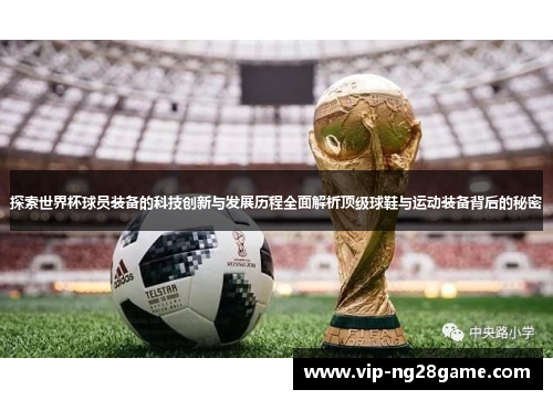 探索世界杯球员装备的科技创新与发展历程全面解析顶级球鞋与运动装备背后的秘密