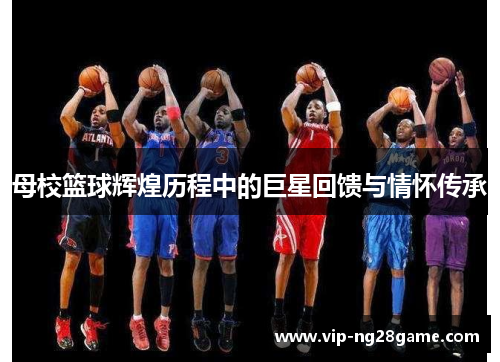母校篮球辉煌历程中的巨星回馈与情怀传承
