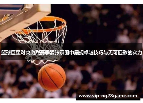 篮球巨星对决激烈赛季紧张氛围中展现卓越技巧与无可匹敌的实力