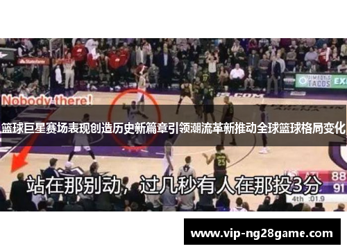 篮球巨星赛场表现创造历史新篇章引领潮流革新推动全球篮球格局变化