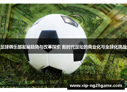 足球俱乐部发展趋势与改革探索 新时代足坛的商业化与全球化挑战