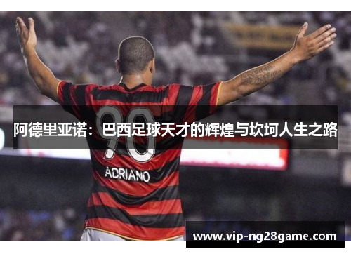阿德里亚诺：巴西足球天才的辉煌与坎坷人生之路