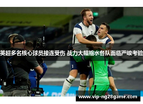 英超多名核心球员接连受伤 战力大幅缩水各队面临严峻考验