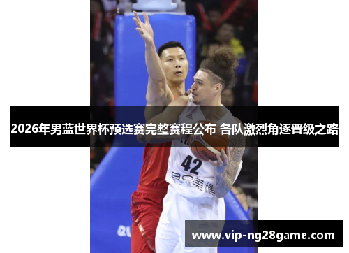 2026年男蓝世界杯预选赛完整赛程公布 各队激烈角逐晋级之路
