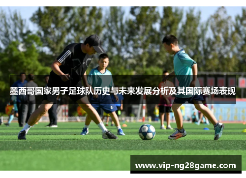 墨西哥国家男子足球队历史与未来发展分析及其国际赛场表现