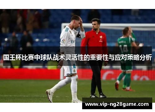 国王杯比赛中球队战术灵活性的重要性与应对策略分析