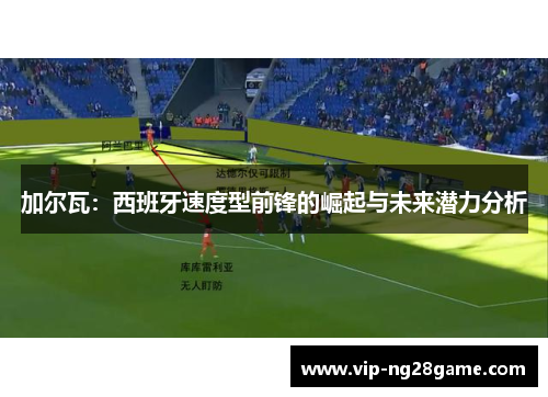 加尔瓦：西班牙速度型前锋的崛起与未来潜力分析