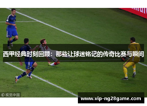 西甲经典时刻回顾：那些让球迷铭记的传奇比赛与瞬间