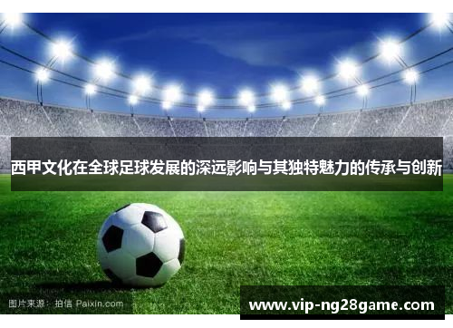 西甲文化在全球足球发展的深远影响与其独特魅力的传承与创新
