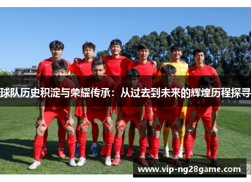 球队历史积淀与荣耀传承：从过去到未来的辉煌历程探寻