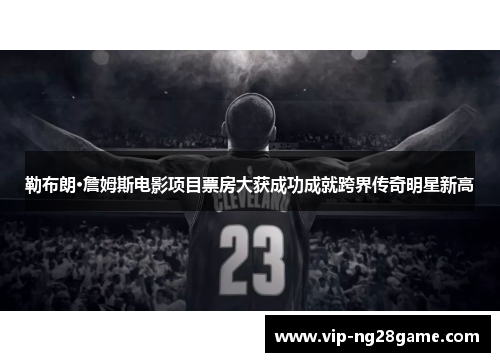 勒布朗·詹姆斯电影项目票房大获成功成就跨界传奇明星新高