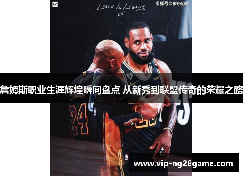 詹姆斯职业生涯辉煌瞬间盘点 从新秀到联盟传奇的荣耀之路