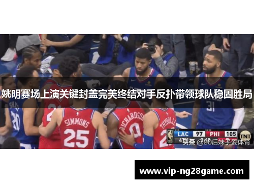 姚明赛场上演关键封盖完美终结对手反扑带领球队稳固胜局