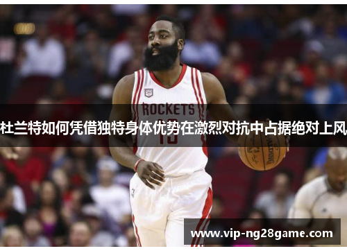 杜兰特如何凭借独特身体优势在激烈对抗中占据绝对上风