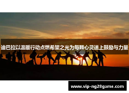 迪巴拉以温暖行动点燃希望之光为每颗心灵送上鼓励与力量