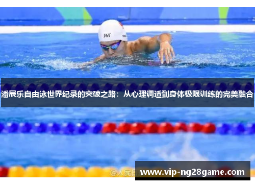 潘展乐自由泳世界纪录的突破之路：从心理调适到身体极限训练的完美融合