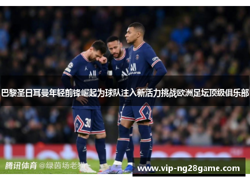 巴黎圣日耳曼年轻前锋崛起为球队注入新活力挑战欧洲足坛顶级俱乐部