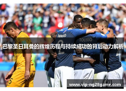 巴黎圣日耳曼的辉煌历程与持续成功的背后动力解析