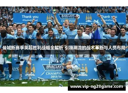 曼城新赛季英超胜利战略全解析 引领潮流的战术革新与人员布局