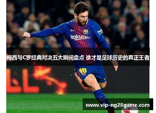 梅西与C罗经典对决五大瞬间盘点 谁才是足球历史的真正王者