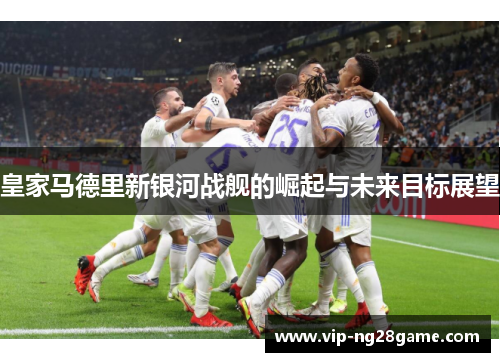 皇家马德里新银河战舰的崛起与未来目标展望