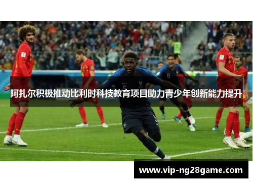 阿扎尔积极推动比利时科技教育项目助力青少年创新能力提升