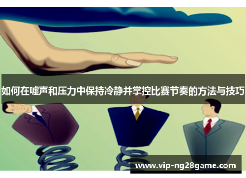 如何在嘘声和压力中保持冷静并掌控比赛节奏的方法与技巧