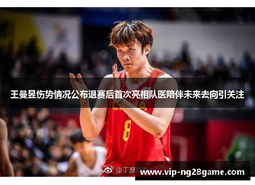 王曼昱伤势情况公布退赛后首次亮相队医陪伴未来去向引关注