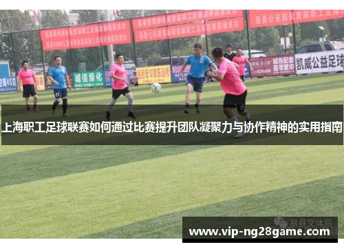 上海职工足球联赛如何通过比赛提升团队凝聚力与协作精神的实用指南